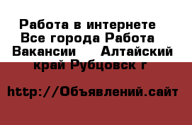 Работа в интернете - Все города Работа » Вакансии   . Алтайский край,Рубцовск г.